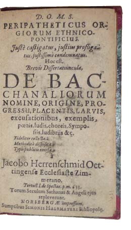 HERRENSCHMID, Jacob. - Peripatheticus orgiorum ethnico-pontificius. Just castigatus, justius profligatus, justissim condemnatus. Hoc est, brevis dissertatiuncula De Bachanaliorum nomine, origine, progressu, placentis, larvis, excusationibus, exemplis, poenis, ludis, choreis, symposiis, ludibriis, &c.Nuremberg, Simon Halbmayer, [1626]. 12mo.19th-century red half morocco, marbled paper sides.