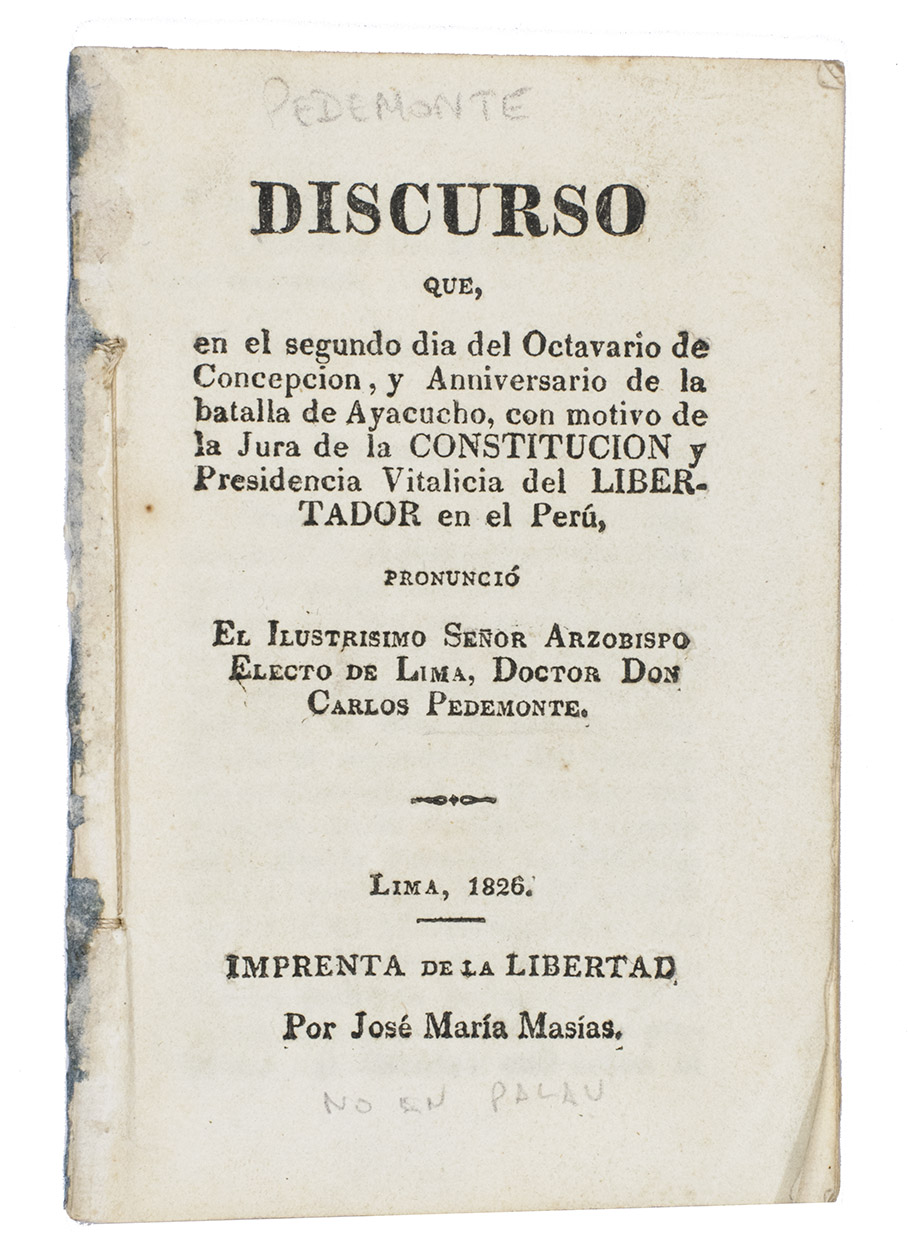 PEDEMONTE, Don Carlos. - Discurso que, en el segundo dia del Octavario de Cincepcion, y anniversario de la batalla de Ayacucho, con motivo de la constitucion y presidencia Vitalicia del libertador en el Peru, pronunci el ilustrisimo seor Arzobispo electo de Lima, doctor Don Carlos Pedemonte.Lima, Imprenta de la Libertad, por Jos Maria Masias, 1826. Small 8vo. Disbound.