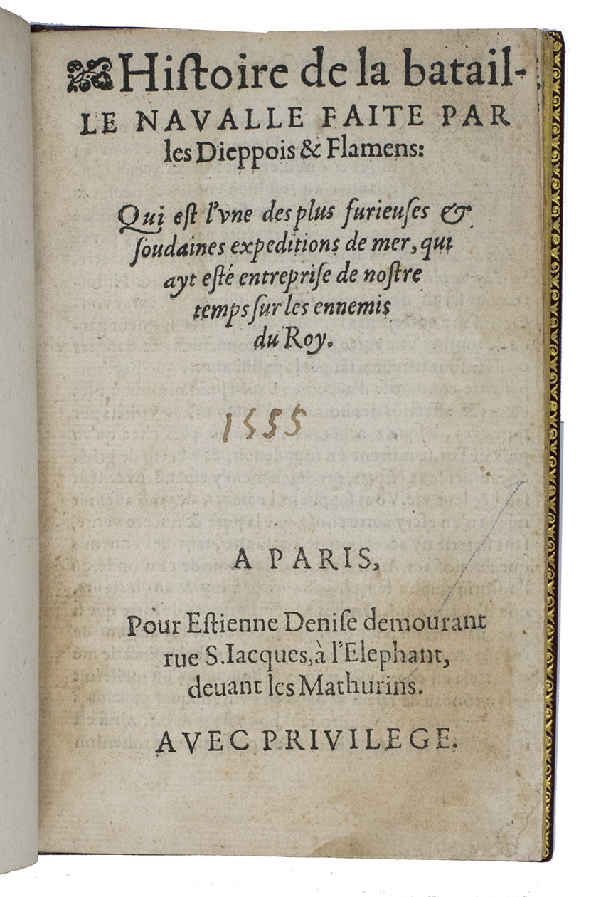 [GUILLAS, Denis]. - Histoire de la bataille navalle faite par les Dieppois & Flamans: qui est l'une des plus furieuses & soudaines expeditions de mer, qui ayt est entreprise de nostre temps sur les ennemis du Roy.Paris, Estienne Denise, [1557?]. Small 8vo (15 x 10 cm). With 2 woodcut decorated initials and one cast fleuron (Vervliet, Vine leaf ornaments 173). Set in roman type with incidental italic. Finely executed late 19th-century(?) French red morocco by Ren Aussour, gold-tooled turn-ins, title, place of publication and date 1555 in gold in 2nd and 3rd of 6 spine compartments, gilt edges.