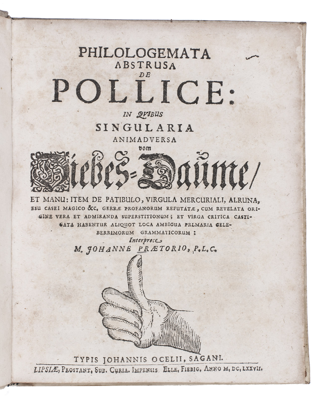 PRAETORIUS, Johann. - Philologemata abstrusa de pollice: in quibus singularia animadversa vom Diebes-Dame, et manu: item de patibulo, virgula Mercuriali, alruna, esu casei magico &c. Gerrae profanorum refutatae, cum revelata origine vera et admiranda superstitionum; et virga critica castigata habentur aliquot loca ambigua primaria celeberrimorum grammaticorum.Leipzig, Elias Fiebig; printed in Zagan (now in Poland) by Johann Ockel, 1677. Small 4to (19.5 x 16 cm). With a woodcut illustration on title-page showing a hand with turned up thumb, and one woodcut in text (p. 195) showing a hand divided into alphabetical compartments. 18th-century vellum.