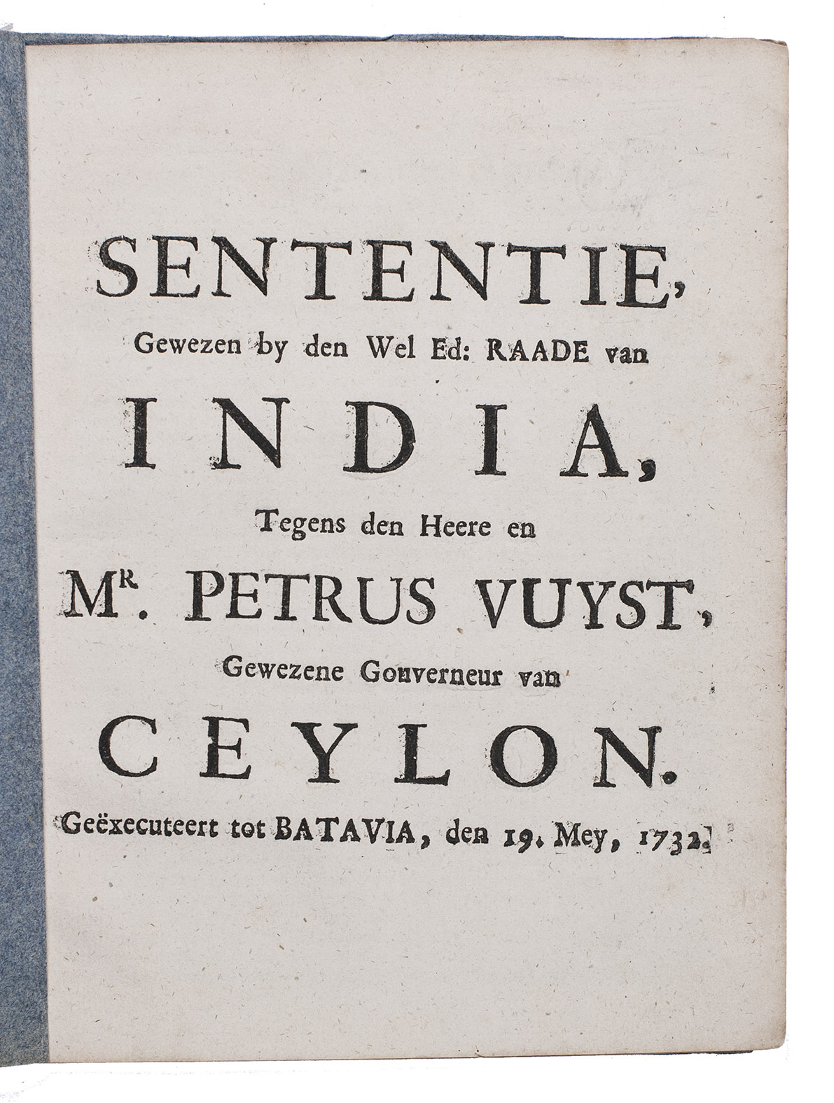 [CEYLON]. - Sententie, gewezen by den Wel Ed: Raade van India, tegens den Heere en Mr. Petrus Vuyst, gewezene gouveneur van Ceylon. Gexecuteert tot Batavia, den 19. Mey, 1732.[Batavia?, 1732]. 4to. Original blue wrappers.
