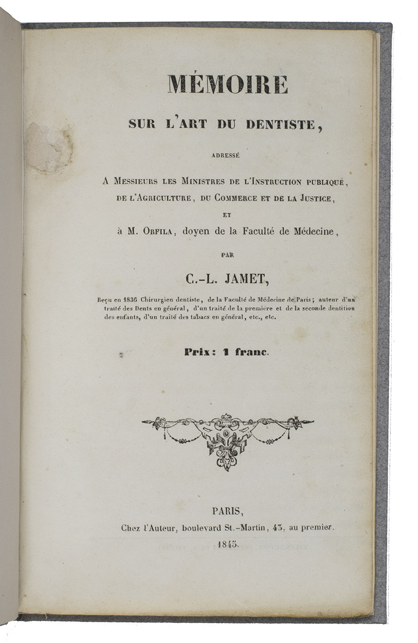 JAMET, C. L. - Mmoire sur l'art du dentiste, adress  les ministres de l'instruction publique, de l'agriculture, du commerce et de la justice, et  M. Orfila, doyen de la Facult de Mdecine. Paris, the author, 1845. Small 8vo. Modern boards, morocco spine-label with gold lettering.