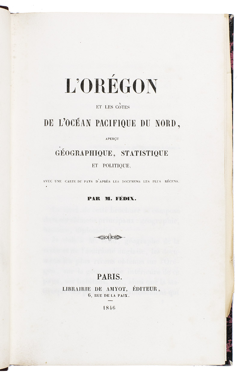 FDIX, P.A. - L'Orgon et les ctes de l'Ocan Pacifique du Nord, aperu gographique, statistique et politique, avec une carte du pays d'aprs les documens les plus rcens.Paris, Librairie de Amyot (printed by d. Proux et Cie), 1846. 8vo. With a large folding map (40 x 52.5 cm) depicting what the United States called Oregon Country, dated 1846 and partly coloured in outline. Modern maroon half morocco.