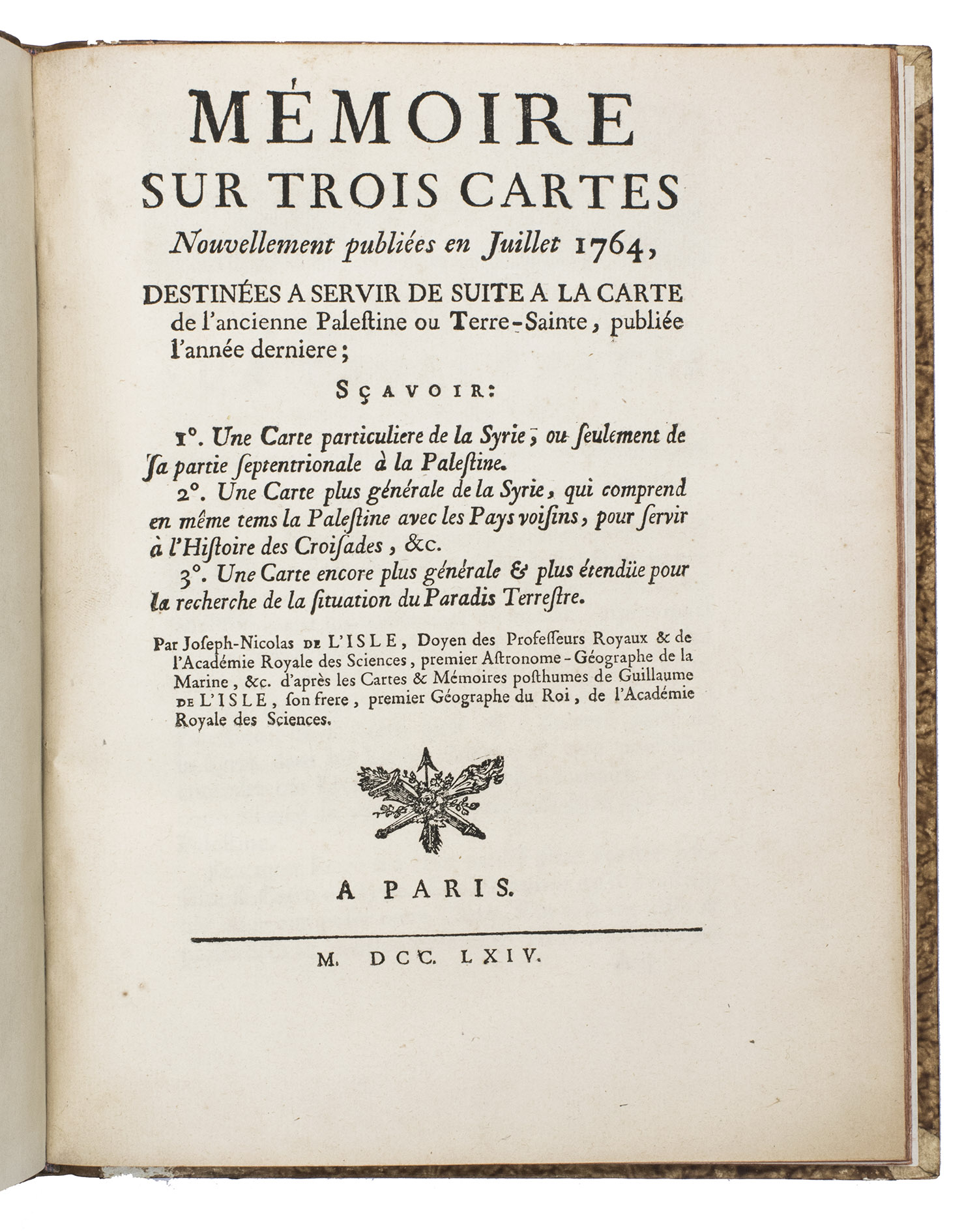 L'ISLE (DELISLE), Joseph Nicolas de. - Mmoire sur trois cartes nouvellement publies en juillet 1764, destines a servir de suite a la carte de l'ancienne Palestine ou Terre-Sainte, publie l'anne dernire; Savoir: 1. Une carte particuliere de la Syrie, ou seulement de la partie septentrionale  la Palestine. 2. Une carte plus gnrale de la Syrie, qui comprend en mme tems la Palestine avec les pays voisins, pour servir  l'histoire des croisades, etc. 3. Une carte encore plus gnrale & plus tende pour la recherche de la situation du paradis terrestre. Paris, Imprimerie Veuve Delatour, 1764. 4to. With a woodcut vignette on the title page, a large woodcut headpiece, and a decorated woodcut initial. Contemporary gold-tooled mottled quarter brown calf.