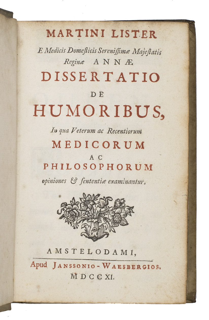 LISTER, Martin. - Dissertatio de humoribus, in qua veterum ac recentiorum medicorum ac philosophorum opiniones & sententiae examinantur.Amst., (heirs of Johannes II) Janssonius van Waesberge, 1711. Small 8vo. Contemporary vellum.