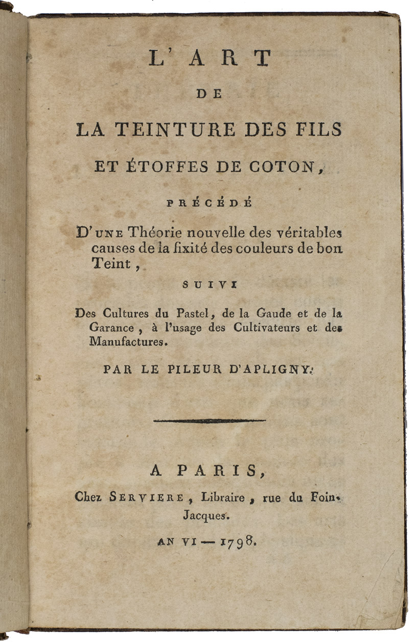 LE PILEUR D'APLIGNY, [Placide Auguste]. - L'Art de la Teinture des Fils et Etoffes de coton, prcd D'une Thorie nouvelles des veritables causes de la fixit des couleurs de bon Teint, suivi Des Cultures du Pastel, de la Gaude et de la Garance,  l'usage des Cultivateurs et des Manufactures.Paris, Chez Serviere, An VI - 1798. 12mo. Contemp. boards.