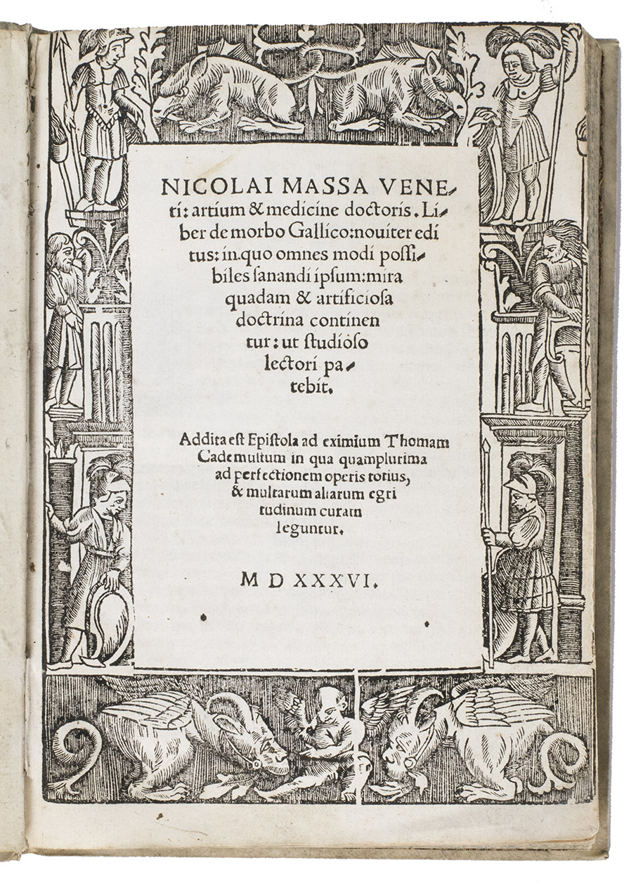 MASSA, Niccol. - Liber de morbo Gallico: noviter editus: in quo omnes modi possibiles sanandi ipsum: mira quadam & artificiosa doctrina continentur: ... Addita est epistola ad eximium Thomam Cademustum in qua quamplurima ad perfectionem operis totius, & multarum aliarum egritudinum curam leguntur.(Colophon: Venice, Francesco Bindoni, Maffeo Pasini, May) 1536. 4to. With title in a woodcut architectural border showing 4 charming monsters, 6 sentries and a winged putto. 19th-century panel-stamped and blind-tooled parchment.