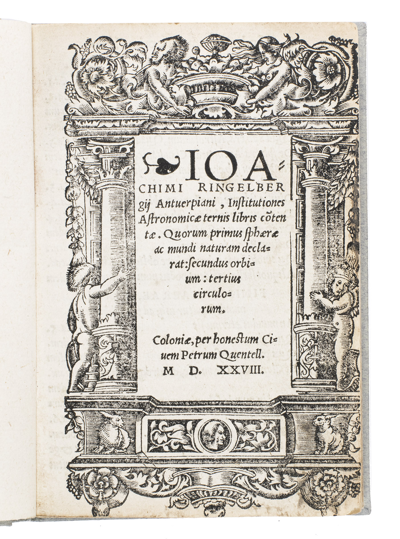 RINGELBERG, Joachim Sterck van. - Institutiones astronomicae ternis libris contentae. Quorum primus sphaerae ac mundi naturam declarat: secundus  orbium: tertius circulorum.Cologne, Petrus Quentell, 1528. Small 8vo. With a richly decorated architectural woodcut border on the title page, a large woodcut printer's device on the final leaf, four decorated woodcut initials, and four woodcut headpieces. Modern blueish-grey paper over boards.