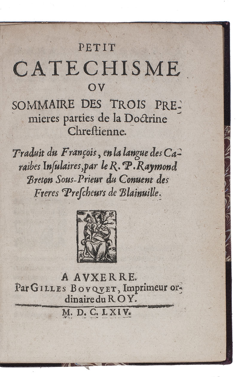 BRETON, Raymond. - Petit catechisme ou sommaire des trois premieres parties de la doctrine chrestienne. Traduit du franois, en la langue des Caraibes Insulaires.Auxerre, Gilles Bouquet, 1664. 8vo. With a small woodcut on the title-page showing the Virgin and a woodcut of the Crucifixion on p. 16. Modern half maroon morocco, gold-tooled spine.