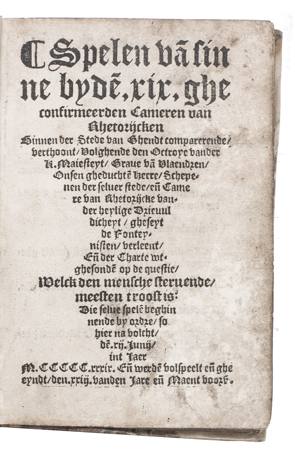 [RHETORICIANS]. - Spelen va[n] sinne byde[n] .xix. gheconfirmeerden cameren van rhetorijcken binnen der stede van Ghendt comparerende, verthoont, volghende den octroye vander K. Maiesteyt, Grave va[n] Vlaendren, onsen gheduchte[n] Heere, schepenen der selver stede, en[de] camere van rhetorijcke vander heylige drievuldicheyt, gheseyt de fonteynisten, verleent, en[de] der charte uutghesonde[n] op de questie, welck den mensche stervende, meesten troost is: die selve spele[n] beghinnende by ordre, so hier na volcht, de[n] .xii. junij, int jaer m.ccccc.xxxix. En[de] werde[n] volspeelt en[de] gheeyndt, den .xxiii. vanden jare en[de] maent voorsz. (Colophon: Antwerp, [Matthias Crom], 25 October 1539). 8vo. 18th-century half vellum.