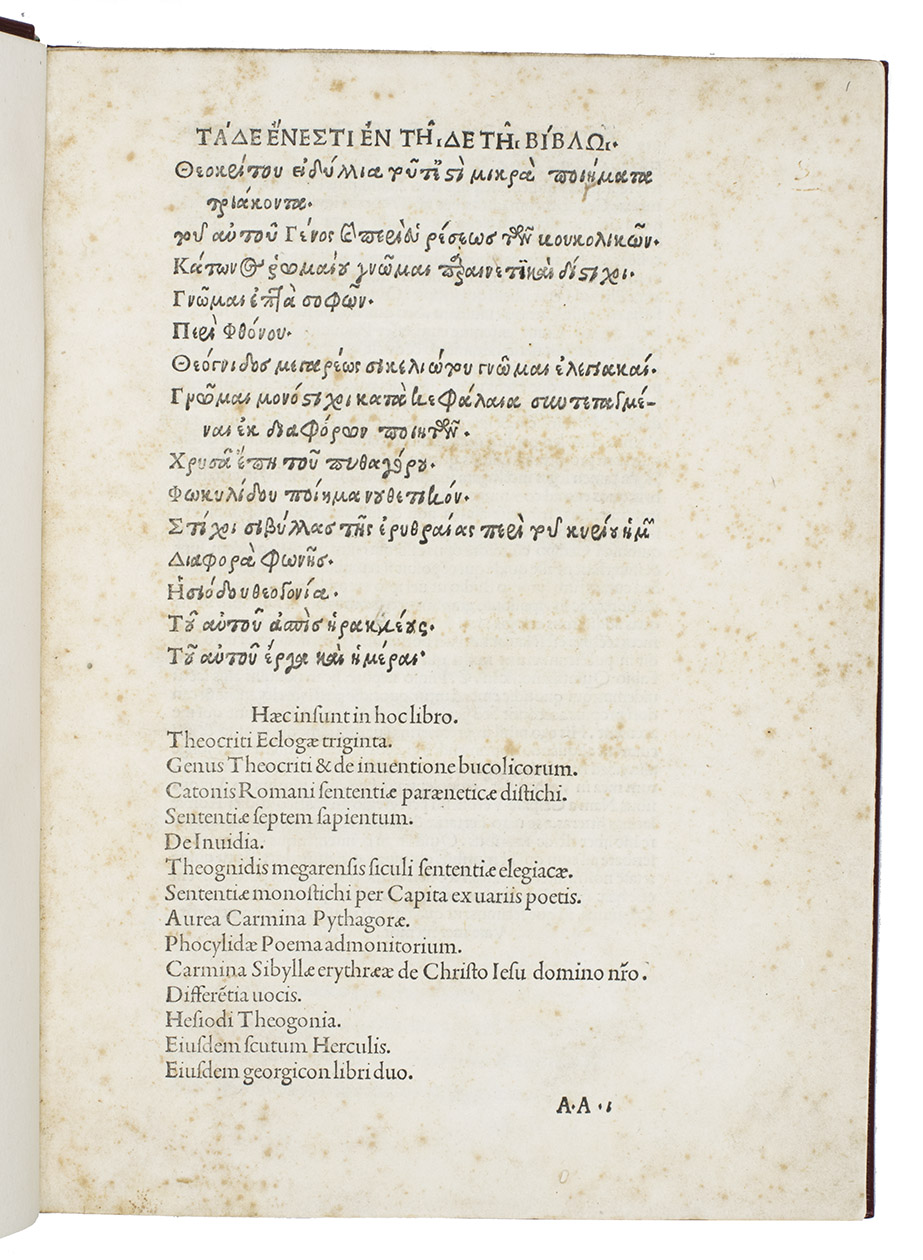 THEOCRITUS, HESIOD, and others. - [Indication of contents in Greek followed by Latin:] Haec insunt in hoc libro. Theocriti Eclogae triginta. Genus Theocriti & De inventione bucolicorum. Catonis Romani sententiae paraeneticae Distichi. Sententiae septem sapientum. De invidia. Theognidis megarensis siculi sententiae Elegiacae. Sententiae monostichi per capita ex variis poetis. Aurea carmina Pythagorae. Phocylidae Poema admonitorium. Carmina Sibyllae erythraeae De Christo Jesu domino n[ost]ro. Differentia vocis. Hesiodi Theogonia. Eiusdem Scutum Herculis. Eiusdem Georgicon libri duo.Venice, Aldus Manutius, February 
