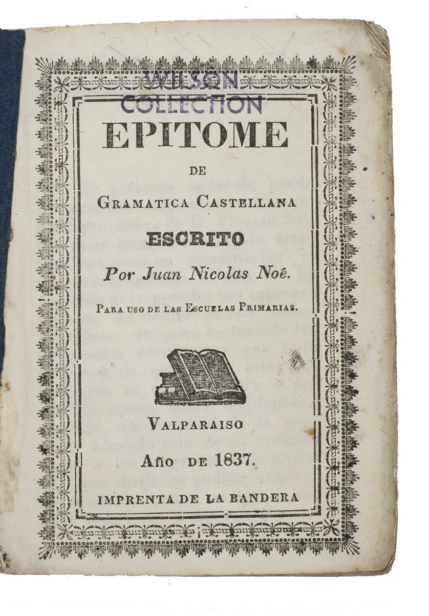 NO, Juan Nicolas. - Epitome de gramatica Castellana. ... Para escuelas primarias.Valparaiso, Imprenta de la Bandera, 1837. 12mo. With the title in woodcut borders, a woodcut printer's vignette and some woodcut head- and tailpieces. Contemporary blue paper wrappers, with protective paper cover.
