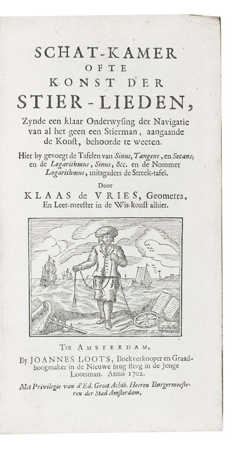 VRIES, Klaas de. - Schat-kamer ofte konst der stier-lieden, Amsterdam, Joannes Loots, 1702. With woodcut illustration of a ship's pilot with a plumb line and navigational instruments by Adriaan Le Duc (1693-1729) on title-page, 4 engraved plates (3 folding and 1 full-page). Further with many woodcut illustrations (mostly diagrams), and letterpress tables of tides and solar and lunar positions.Including: (2) VLACQ, Adriaen. De Tafelen der sinuum, tangentium en secantium, ofte der hoekmaten, raaklynen en snylynen. Amsterdam, Joannes Loots, 1702. Primarily with letterpress tables of logarithms and trigonometric functions, the present copy lacking those for logarithms. 2 parts in 1 volume. 8vo. Contemporary vellum.