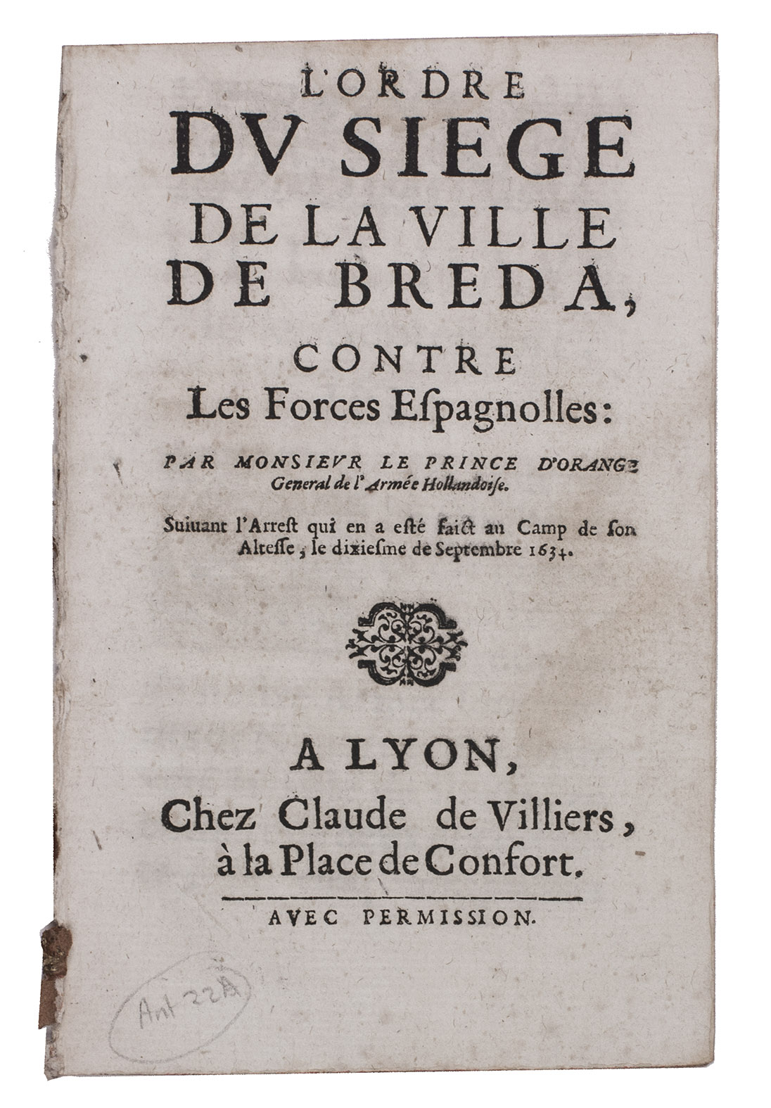 [DUTCH HISTORY - SIEGE OF BREDA]. - l'Ordre du siege de la ville de Breda, contre les forces Espagnolles: par monsieur le Prince d'Orange General de l'armee Hollandoise. Suivant l'arrest qui en a est faict au camp de Son Altesse, le dixiesme de Septembre 1634.Lyon, Claude de Villiers, [1634?]. Small 8vo. Woodcut ornament on title-page, woodcut headpiece and initial.  Disbound.