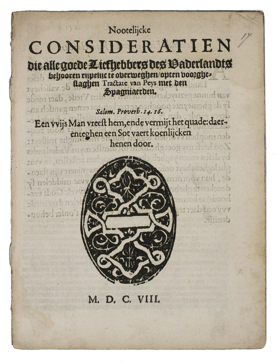 [VERHEYDEN, Willem]. - Nootelijcke Consideratien die alle goede Liefhebbers des Vaderlandts behooren rijpelijc te overweghen, opten voorgheslaghen Tractate van Peys met den Spagniaerden.[Amsterdam?], 1608. Small 4to. With a large oval woodcut decoration (white-line arabesque) on the title-page and one woodcut tailpiece. Disbound.