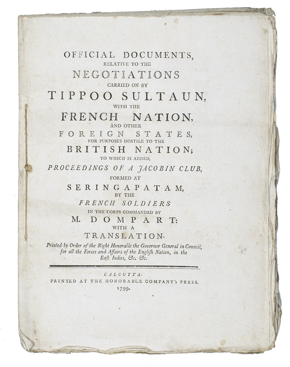 [EAST INDIA COMPANY]. [TIPU SULTAN, Zaman Shah DURRANI, NAPOLEON BONAPARTE and others]. - Official documents, relative to the negotiations carried on by Tippoo Sultaun, with the French Nation, and other foreign states, for purposes hostile to the British nation; to which is added, proceedings of a Jacobin club, formed at Seringapatam, by the French soldiers in the corps commanded by M. Dompart, with a translation ... Printed by order of the ... Governor General ...Calcutta, Honorable Companys Press, 1799. Super Royal 4to (33.5 x 25 cm). Never bound, but side stitched through 3 holes.