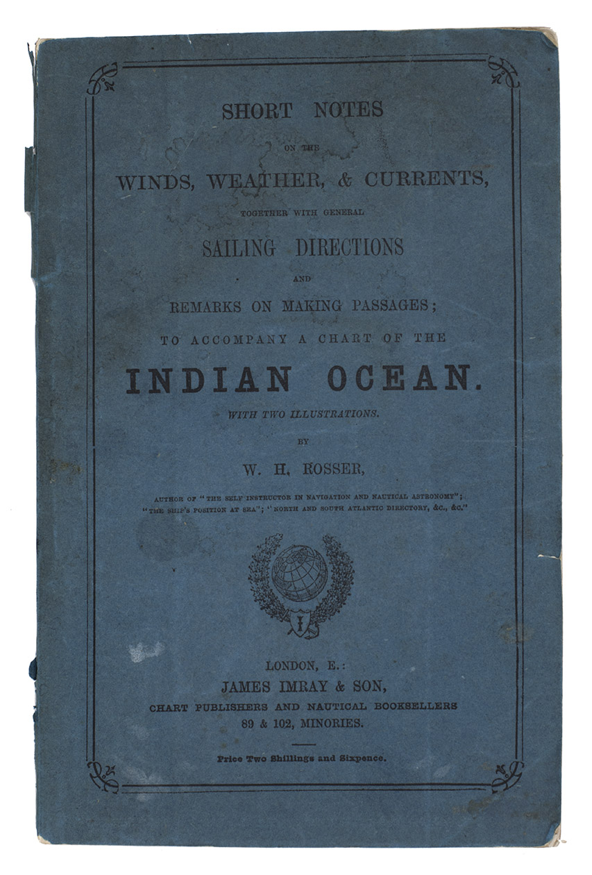 ROSSER, William Henry. - Short notes on the winds, weather, & currents, together with general sailing directions and remarks on making passages; to accompany a chart of the Indian Ocean.London, James Imray & son, 1878. 8vo. With 2 folding maps. Original publishers blue wrappers.