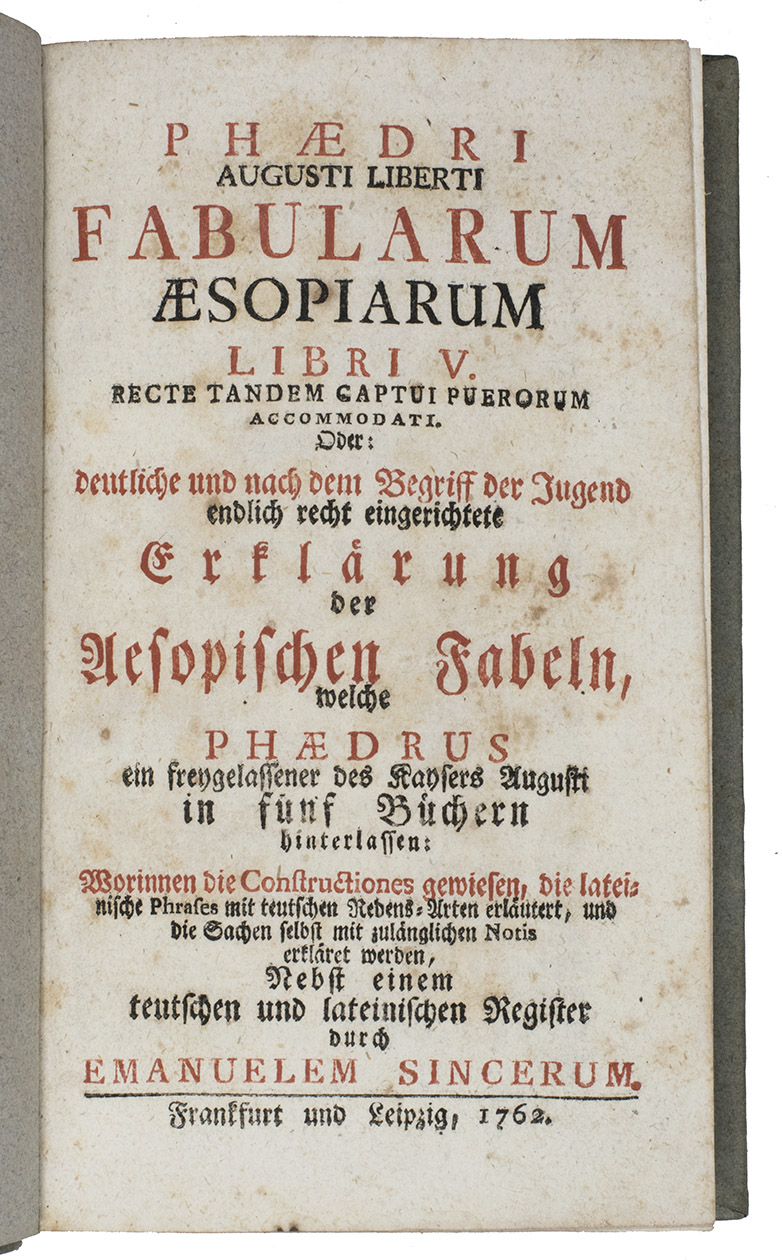 PHAEDRUS. - Phaedri Augusto Liberti Fabularum Aesopiarum Libri V.  Recte tandem captui puerorum accomodati. Oder: deutliche und nach dem Begriff der Jugend endlich recht eingerichtete Erklrung der Aesopischen Fablen welche Phaedrus  in fnf Bchern hinterlassen:  durch Emanuelem Sincerum.Frankfurt and Leipzig, [Heinrich Ludwig Brnner?], 1762. 8vo. Title-page in red and black, with 2 typographical head- and tailpieces.  19th-century light blue paper over boards.