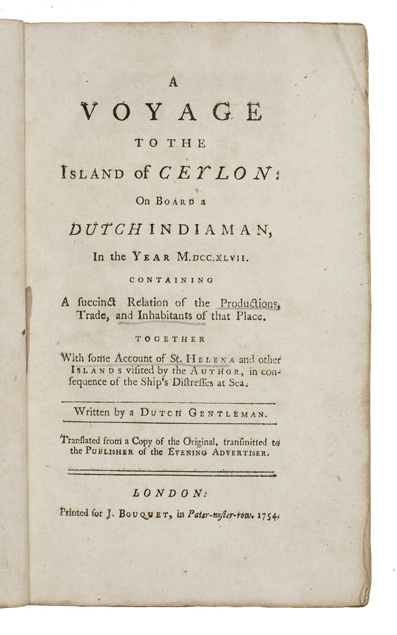 [AERTSBERGUE?]. - A voyage to the island of Ceylon: on board a Dutch Indiaman, in the year M.DCC.XLVII. Containing a succinct relation of the productions, trade, and inhabitants of that place. Together with some account of St. Helena and other islands London, for Joseph Bouquet, 1754. 8vo. Modern wrappers.
