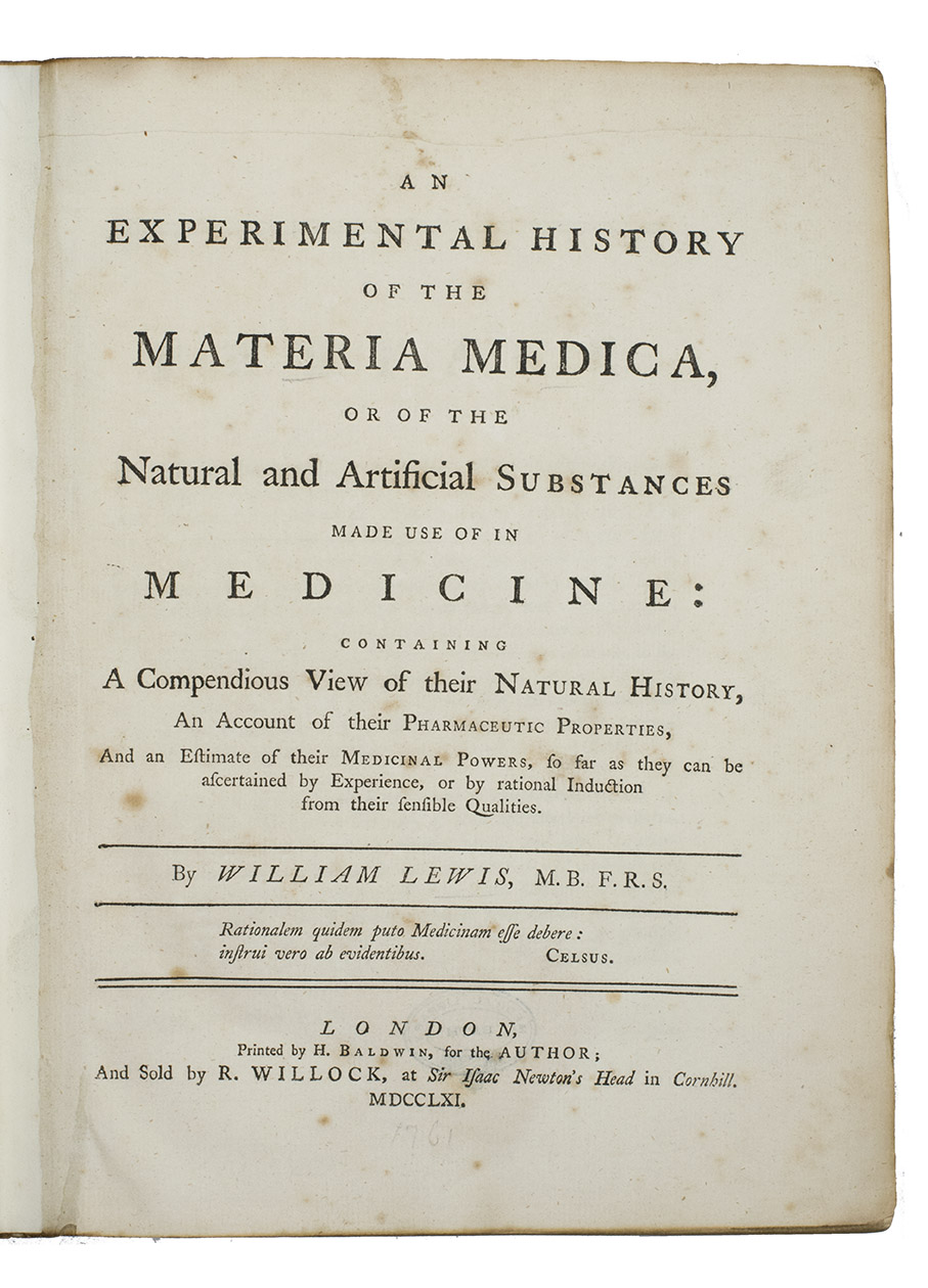 LEWIS, William. - An experimental history of the materia medica, or of the natural and artificial substances made use of in medicine: containing a compendious view of their natural history, an account of their pharmaceutic properties, and an estimate of their medicinal powers.London, H. Baldwin, 1761. Large 4to. Later calf, blind-ruled boards and spine, red morocco spine label with title in gold.