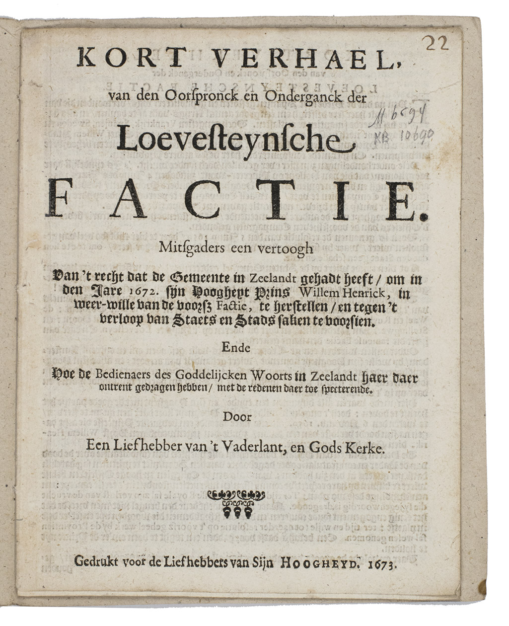 [ORANGISTS]. - Kort verhael van den oorspronck en onderganck der Loevesteynsche factie. Mitsgaders een vertoogh van t recht dat de gemeente in Zeelandt gehad heeft, om in den jare 1672. Sijn Hoogheyt Prins Willem Hendrik,  te herstellen  ende hoe de bedienaers des goddelijcken woorts in Zeelandt haer daar omtrent gedragen hebben [The Hague or Amsterdam?], voor de liefhebbers van Sijn Hoogheyd, 1673. 4to. Modern brown wrappers.