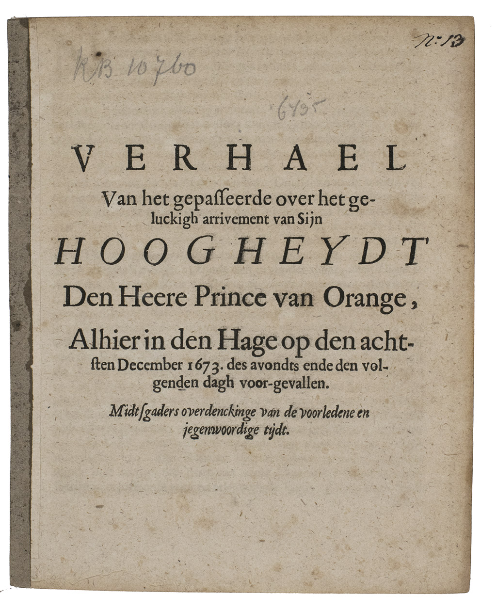[HOECKWATER, Crispyn]. [WILLIAM III OF ORANGE (subject)]. - Verhael van het gepasseerde over het geluckigh arrivement van Sijn Hoogheydt den Heere Prince van Orange, alhier in Den Hage op den achtsten December 1673. des avondts ende den volgenden dagh voor-gevallen. Midtsgaders overdenckinge van de voorledene en jegenwoordige tijdt.[The Hague], [Crispyn Hoeckwater?], [1673]. 4to. Disbound.