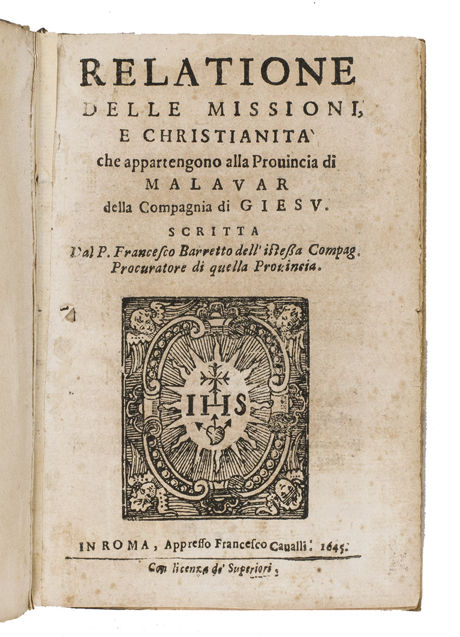BARRETO, Francisco. - Relatione delle missioni, e christianit che appartengono alla privincia di Malavar della compangia di Giesu.Rome, Francesco Cavalli, 1645. 8vo. With a woodcut Jesuit device on the title page and two woodcut decorated initials (two different series). Contemporary vellum, with remnants of a manuscript title on the spine.