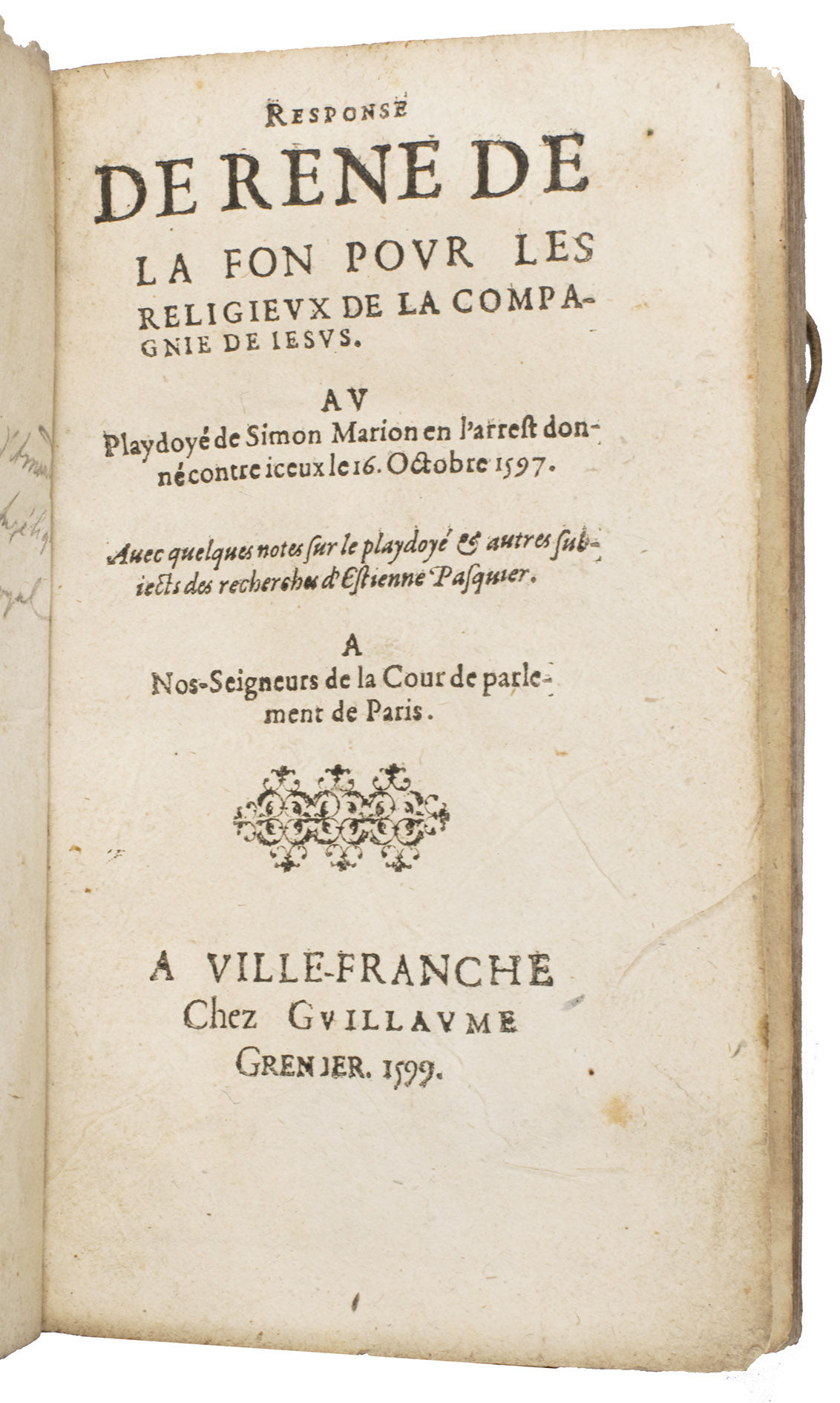 FON, Ren de la (pseudonym of Louis RICHEOME). - Response de Rene de la Fon pour les religieux de la Compagnie de Jesus. Au playdoy de Simon Marion en l'arrest donn contre iceux le 16. Octobre 1597.Villefranche, Guillaume Grenier, 1599. 8vo. With a small vignette on the title page built up from typographical ornaments and 2 headpieces built up from typographical ornaments. Later vellum with leather ties.