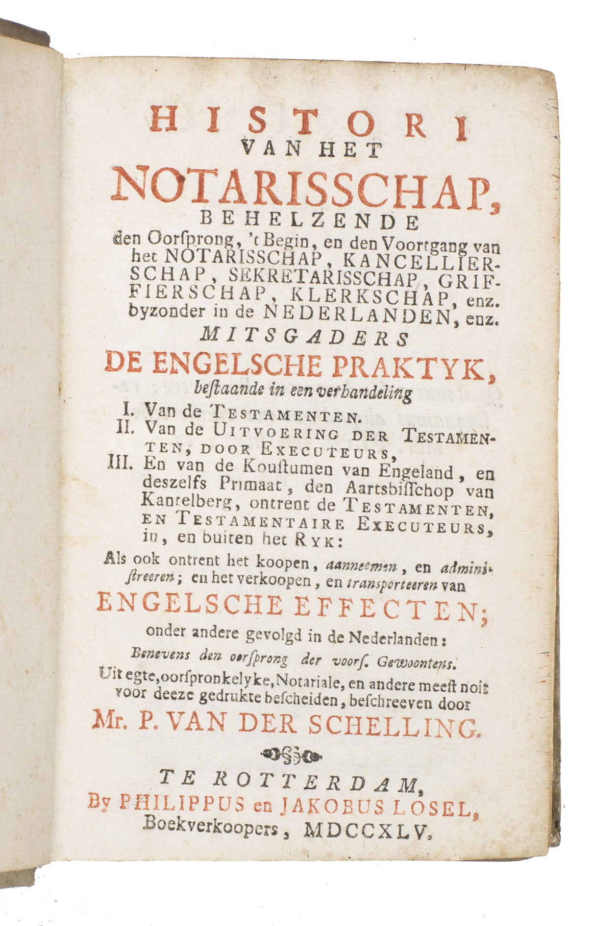 SCHELLING, Pieter van der. - Histori van het notarisschap, behelzende den oorsprong, 't begin, en den voortgang van het notarisschap, kancellierschap, sekretarisschap, griffierschap, klerkschap, enz. byzonder in de Nederlanden, enz. mitsgaders de Engelsche praktyk, ... Als ook ontrent het koopen, aanneemen, en administreeren; en het verkoopen, en transporteeren van Engelsche effecten; onder andere gevolgd in de Nederlanden...Rotterdam, Philippus en Jakobus Losel, 1745. 8vo. With the title printed in red and black, a folding engraving of notarial seals, and two decorated woodcut initials. Contemporary parchmen.