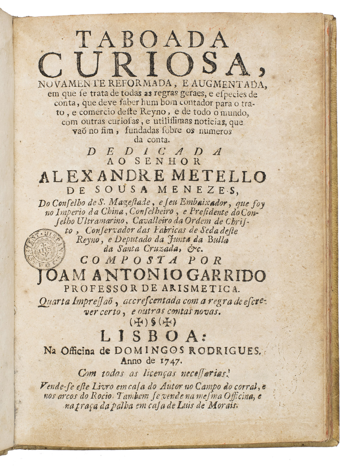GARRIDO, Joo Antonio. - Taboada curiosa, novamente reformada, e augmentada ...Lisbon, Domingos Rodrigues, 1747. 4to. With the engraved coat-of-arms of the dedicatee Alexandre Metello de Sousa Menezes at the start of the dedication, 4 woodcut decorated initials, a woodcut headpiece at the start of each chapter, a headpiece made up of typographical ornaments at the start of the prologue, and 2 woodcut tailpieces. Contemporary vellum, red spotted edges.