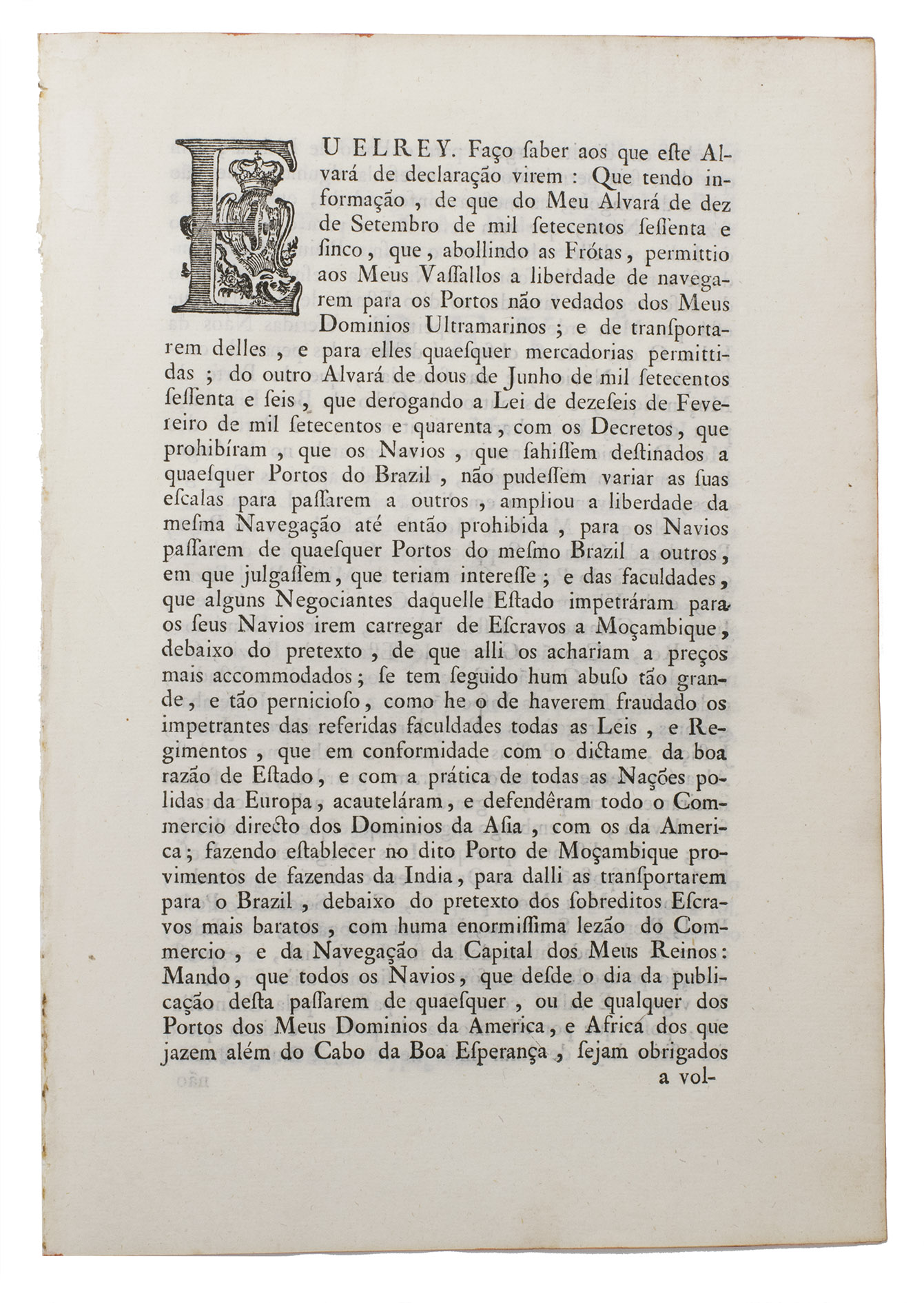 [SLAVE TRADE - BRAZIL - JOS I, King of Portugal]. - [Drop title:] Eu Elrey. Fao saber aos que este alvar de declarao virem: que tendo informao, de que do meu alvar de dez de setembro de mil setecentos sessenta e sinco, que, abollindo as frtas, permittio aos meus vassallos a liberdade de navegarem para os portos no vedados dos meus dominios ultramarinos; e de transportarem delles, e para elles quaesquer mercadorias permittidas ...[Lisbon], Na Regia Officina Typografica, [1772]. Folio (ca. 29 x 20 cm). With a large decorated woodcut initial E incorporating the Portuguese royal coat of arms. Disbound and subsequently mounted in a modern black stiff paper folder with a printed label mounted on the front wrapper.