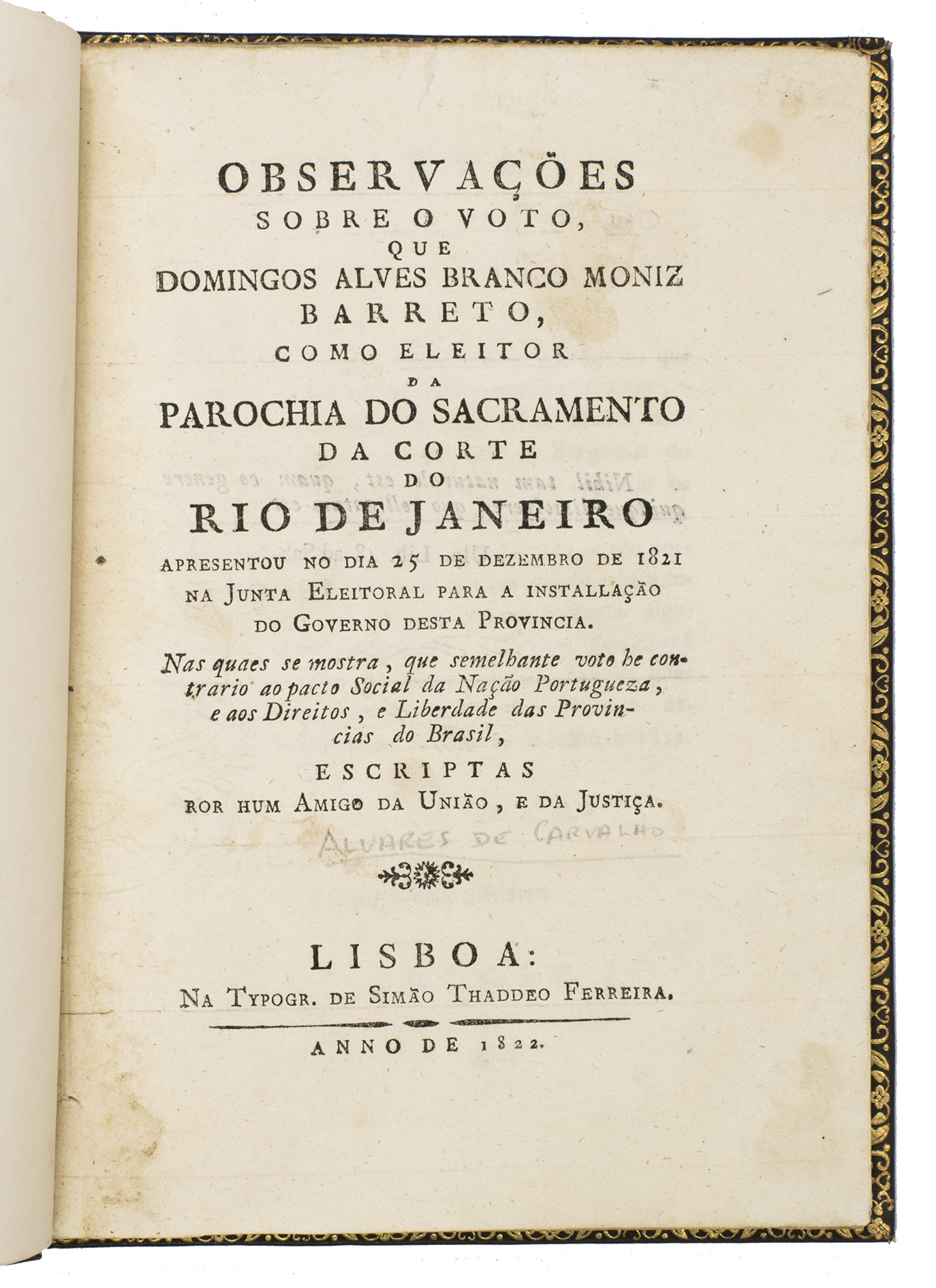 [CARVALHO, Bernardo Teixeira Coutinho lvares de]. - Observaes sobre o voto, que Domingos Alves Branco Moniz Barreto, como eleitor da parochia do Sacramento da Corte do Rio de Janeiro apresentou no dia 25 de dezembro de 1821 na junta eleitoral para a installao do governo desta provincia. Nas quaes se mostra, que semelhante voto he contrario ao pacto social da nao portugueza, e aos direitos, e liberdade das provincias do Brasil, escriptas ror [!] hum amigo da unio, e da justia.Lisbon, Na Typographia de Simo Thaddeo Ferreira, 1822. 4to (ca. 20 x 14 cm). 20th-century gold-tooled brown morocco.