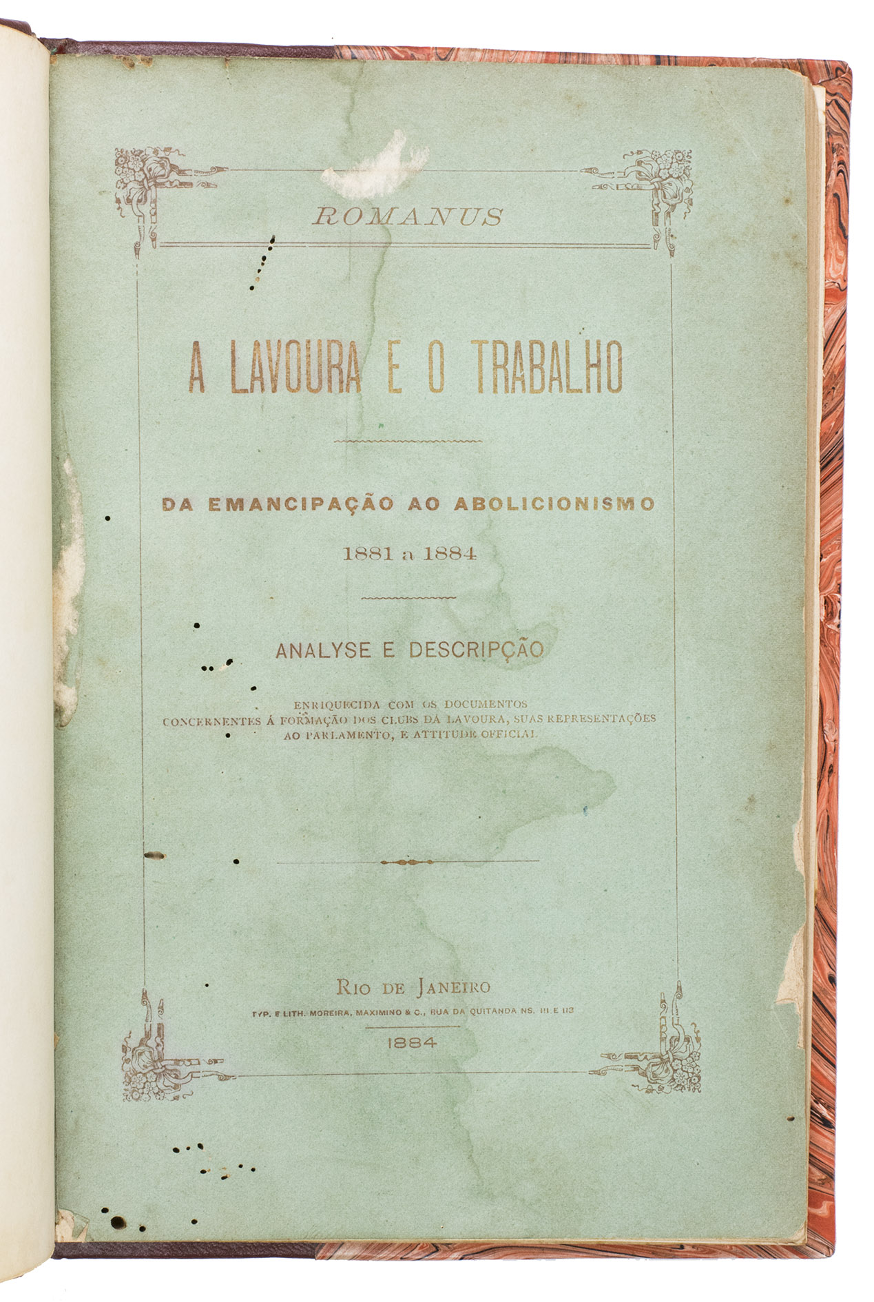 [SLAVERY - BRAZIL]. ROMANUS (pseudonym). - A lavoura e o trabalho. Da emancipao ao abolicionismo, 1881 a 1884. Analyse e descripo enriquecida com os documentos concernentes  formao dos clubs d lavoura, suas representaes ao parlamento, e attitude official.Rio de Janeiro, Typographia e lithographia Moreira, Maximino & Co., 1884. Large 8vo in 4s (ca. 22 x 14.5 cm). Modern half red leather, with the title lettered in gold on the spine, marbled paper sides, red and white decorated endpapers, with the original publishers printed front wrapper lettered in gold bound in.