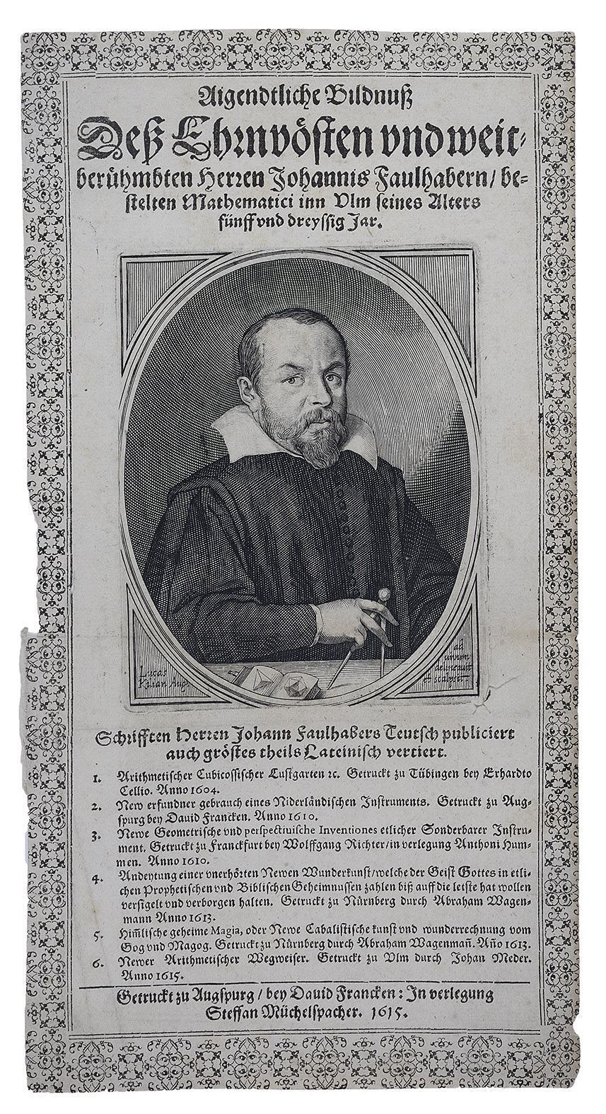 [FAULHABER, Johann]. - Aigendtliche Bildnu de Ehrnvsten und weitberhmbten Herren Johannis Faulhabern, bestelten Mathematici inn Ulm seines Alters fnff und dreyssig Jar. Augsburg, printed by David Francken for Steffan Mchelspacher, 1615. Folio (28.5 x 15 cm). Engraved portrait (plate size 12.5 x 10 cm), drawn from life and engraved by Lucas Kilian in Augsburg, with letterpress drop-title and a list of Faulhaber's printed works, within a frame built up of arabesque fleurons. Set in fraktur types with incidental schwabacher.