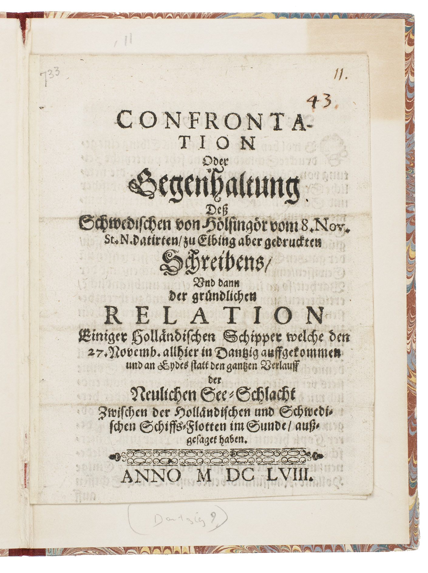 [BALTIC SEA]. - Confrontation oder Gegenhaltung dess Schwedischen von Hlsingr vom 8 Nov. St. N. datirten, zu Elbing aber gedruckten Schreibens, und dann der grndlichen Relation Einiger Hollndischen Schipper welche den 27 Novemb. allhier in Dantzig auffgekommen und an Eydes statt den ganzten Verlauff der neulichen See-Schlacht zwischen Hollndischen und Schwedischen Schiffs-Flotten im Sunde, auszgesaget haben.[Danzig], 1758. 4to. Early 20th-century cloth-backed boards.
