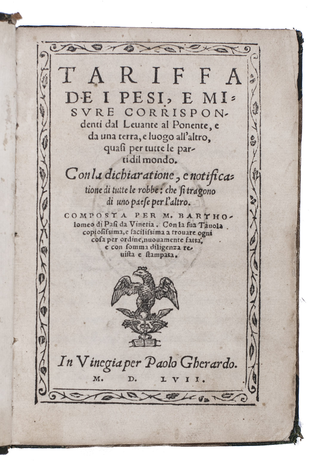 PASI, Bartolomeo. - Tariffa de i pesi, e misure corrispondenti dal Levante al Ponente.Venice, per Paolo Gherardo (colophon: per Comin da Trino), 1557. 8vo (15.5 x 11 cm). With the title in a woodcut border of 4 matching parts, and with a crowned eagle device. 18th-century half green morocco, gold-tooled spine.