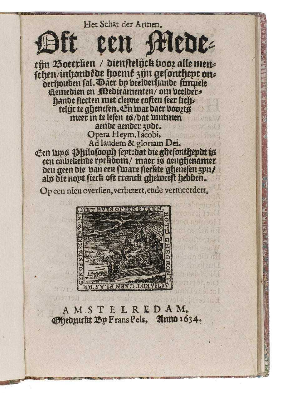 JACOBS, Heyman. - Het schat der armen. Oft een medecijn boecxken, dienstelijck voor alle menschen, ... Op een nieu oversien, verbetert, ende vermeerdert. Amsterdam, [Cornelis Lodewijksz. vander Plasse?], printed by Frans Pels, 1634. 8vo. Modern boards covered with marbled paper.