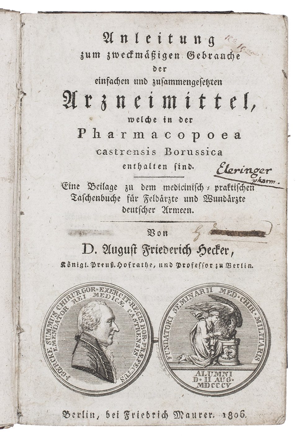 HECKER, August Friederich. - Anleitung zum zweckmaigen Gebrauche der einfachen und zusammengesetzten Arzneimittel, welche in der Pharmacopoea castrensis Borussica enthalten sind. Eine Beilage zu dem medicinisch-praktischen Taschenbuche fr Feldrzte und Wundrzte deutscher Armeen.Berlin, Friedrich Maurer, 1806. Small 8vo (14.5 x 9.5 cm). With a wood-engraved medallion on title-page, depicting both sides, one including a portrait of J. Goercke. Contemporary marbled boards.