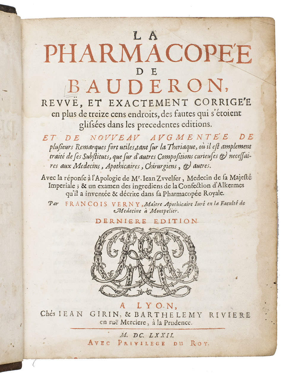 BAUDERON, Brice, and Franois VERNY. - La pharmacope de Bauderon, revue, et exactement corrige ... avec la rponse  l'Apologie de Mr. Jean Zwelfer ... & un examen des ingrediens de la confection d'Alkermes ...Lyon, Jean Girin & Barthelemy Riviere, 1672. 4to. Title-page in red and black, woodcut title-vignette, woodcut headpieces and initials. Contemporary calf, gold-tooled spine, red sprinkled edges.