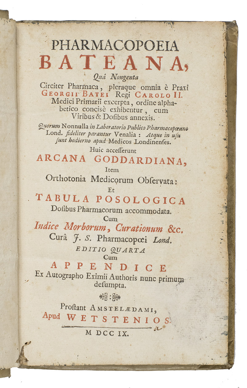BATE, George. - Pharmacopoeia Bateana, qu nongenta circiter pharmaca, pleraque omnia  praxi Georgii Batei  excerpta  cum viribus, & dosibus annexis.  Huic accesserunt Arcana Goddardiana, item Orthotonia medicorum observata: et Tabula posologica ... Cum indice morborum, curationum &c. Cur J.S. Pharmacopoei Lond. Editio quarta cum appendice ex autographo eximii authoris nunc primum desumpta.Amsterdam, Wetstein, 1709. 8vo. Title-page in red and black. Contemporary vellum, manuscript title on spine, blue sprinkled edges.