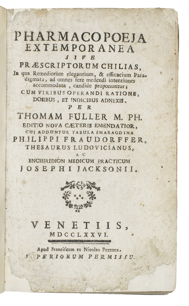 FULLER, Thomas - Pharmacopoeia extemporanea sive praescriptorum chilias ... Venice, F. & N. Pezzana, 1776.With: (2) FRAUNDORFFER, Philippus. Tabula Smaragdina Medico-Pharmaceutica … Venice, F. & N. Pezzana, 1776.(3) CHRISTIANUS, Wolfgang. Thesaurus Ludovicianus, sive compendium materiae med. ...Venice, F. & N. Pezzana, 1776.(4) JACKSON, Josephus. Enchiridion medicum practicum, sive tractatus de morborum praxis …Venice, F. & N. Pezzana, 1776.4 works in 1 volume. 8vo. The 4 title-pages with identical woodcut vignettes. Vellum over thin boards, manuscript title on spine.