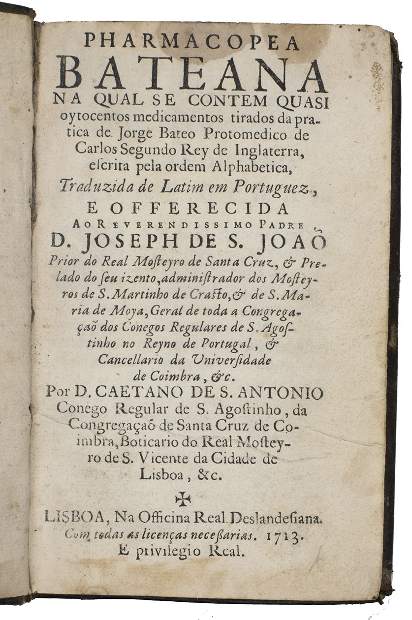 BATE, Georgius. - Pharmacopea Bateana, na qual se contem quasi oytocentos medicamentos tirados da pratica de Jorge Batea  escrita pela ordem alphabetica, Traduzida de Lati mem Portuguez  por D. Caetano de S. Antonio Lisbon, Officina real Deslandesiana, 1713. 8vo. With woodcut head- and tailpieces and initials. Calf over boards.