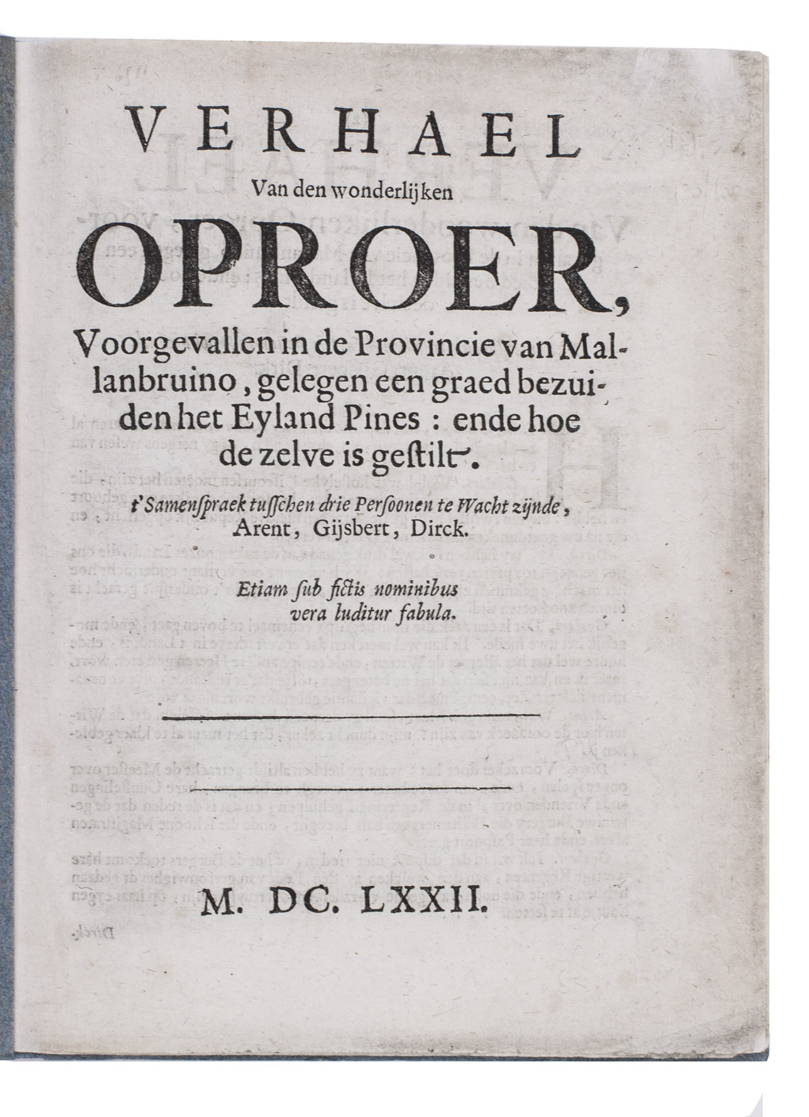 [IMAGINARY VOYAGE]. - Verhael van den wonderlijken oproer, voorgevallen in de provincie van Mallanbruino, gelegen een graed bezuiden het eyland Pines: ende hoe de zelve is gestilt. t'Samenspraek tusschen drie persoonen te wacht zijnde, Arent, Gijsbert, Dirck.[Holland?], 1672. 4to. Later blue/grey paper wrappers.