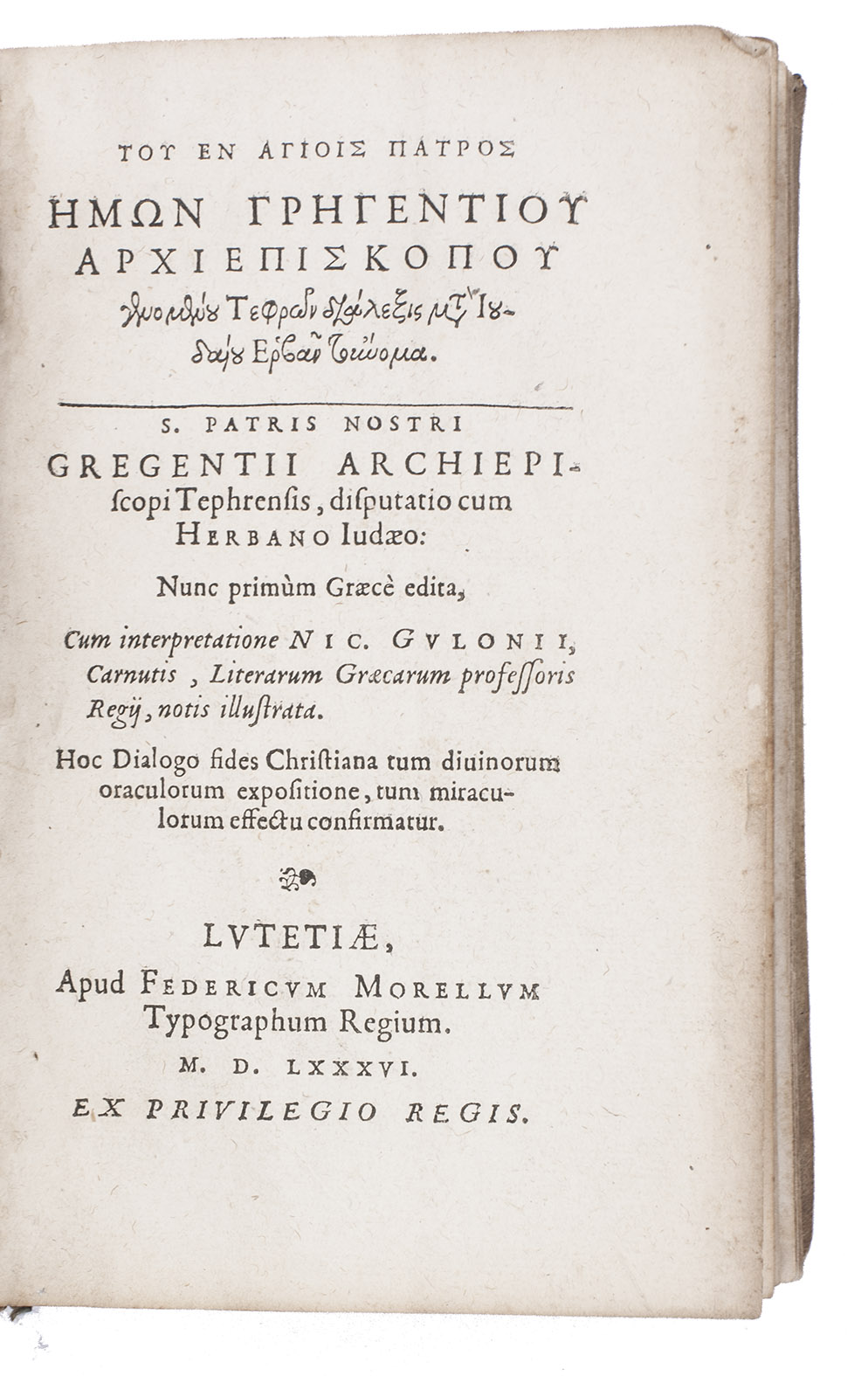 GREGENTIUS, Saint. - [Title in Greek followed by:] Disputatio cum Herbano Iudaeo: nunc primm Graec edita, cum interpretatione Nic. Gulonii, Carnutis, literarum Graecarum professoris regii, notis illustrata. Hoc dialogo sides Christiana tum divinorum oraculorum exposition, tum miraculorum effectu confirmatur.Paris, Fdric Morel, 1586. 8vo. With text in Latin and Greek on facing pages. Contemporary sheepskin parchment.