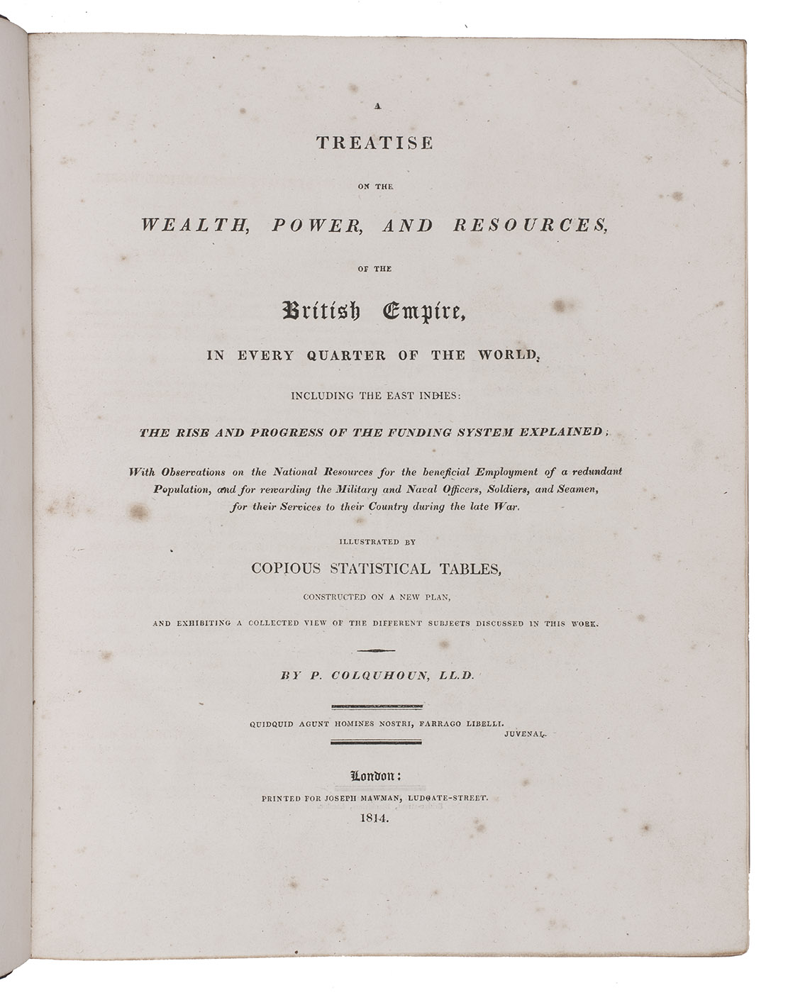 COLQUHOUN, Patrick. - A treatise on the wealth, power, and resources, of the British Empire, in every quarter of the world, including the East Indies: the rise and progress of the funding system explained; ...London, 1814. 4to. With many letterpress tables in text. Contemporary tree calf, gold-tooled spine; rebacked, with the original backstrip laid down.
